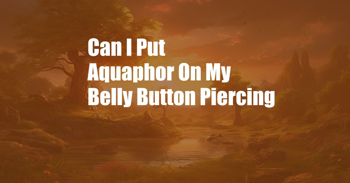 Can I Put Aquaphor On My Belly Button Piercing