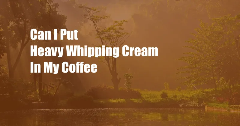 Can I Put Heavy Whipping Cream In My Coffee