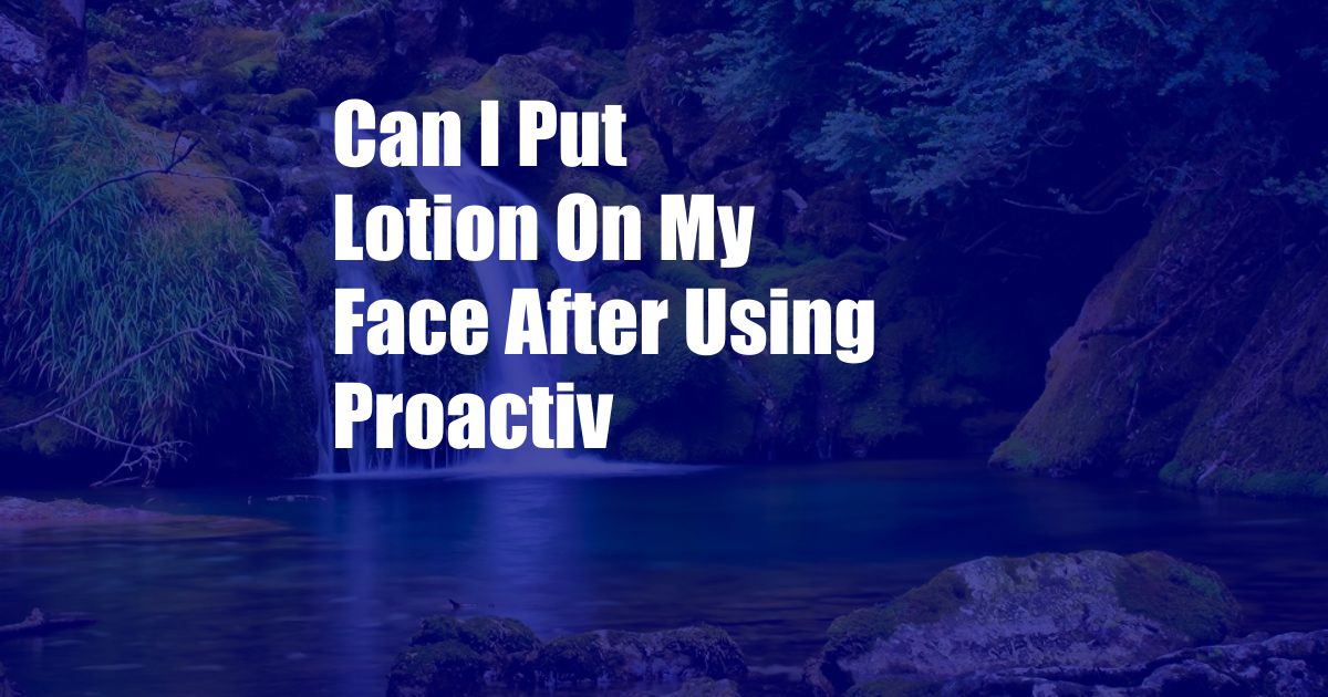 Can I Put Lotion On My Face After Using Proactiv
