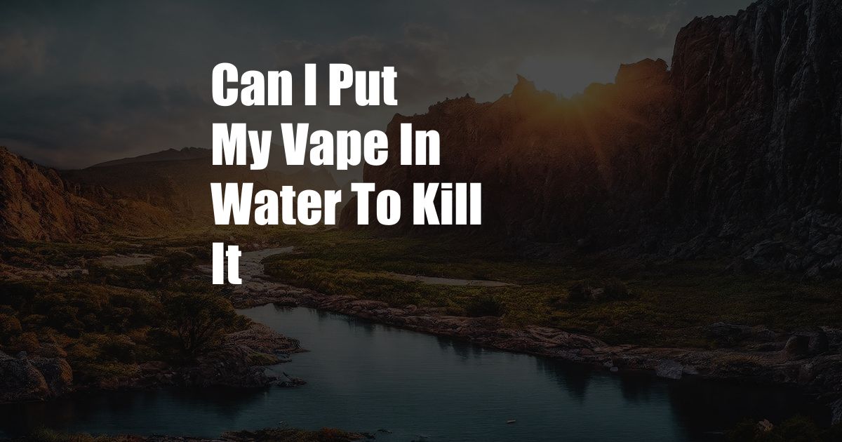 Can I Put My Vape In Water To Kill It