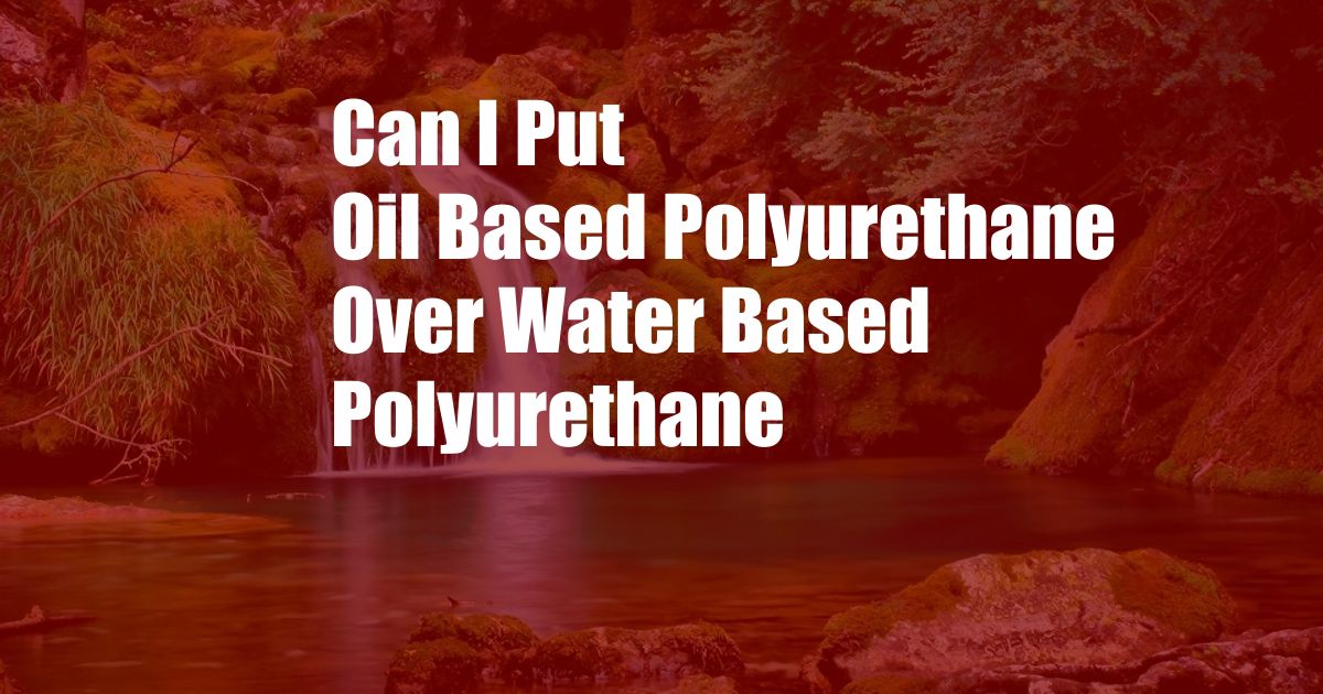 Can I Put Oil Based Polyurethane Over Water Based Polyurethane