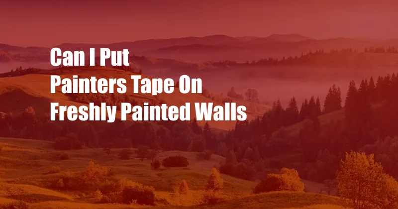 Can I Put Painters Tape On Freshly Painted Walls