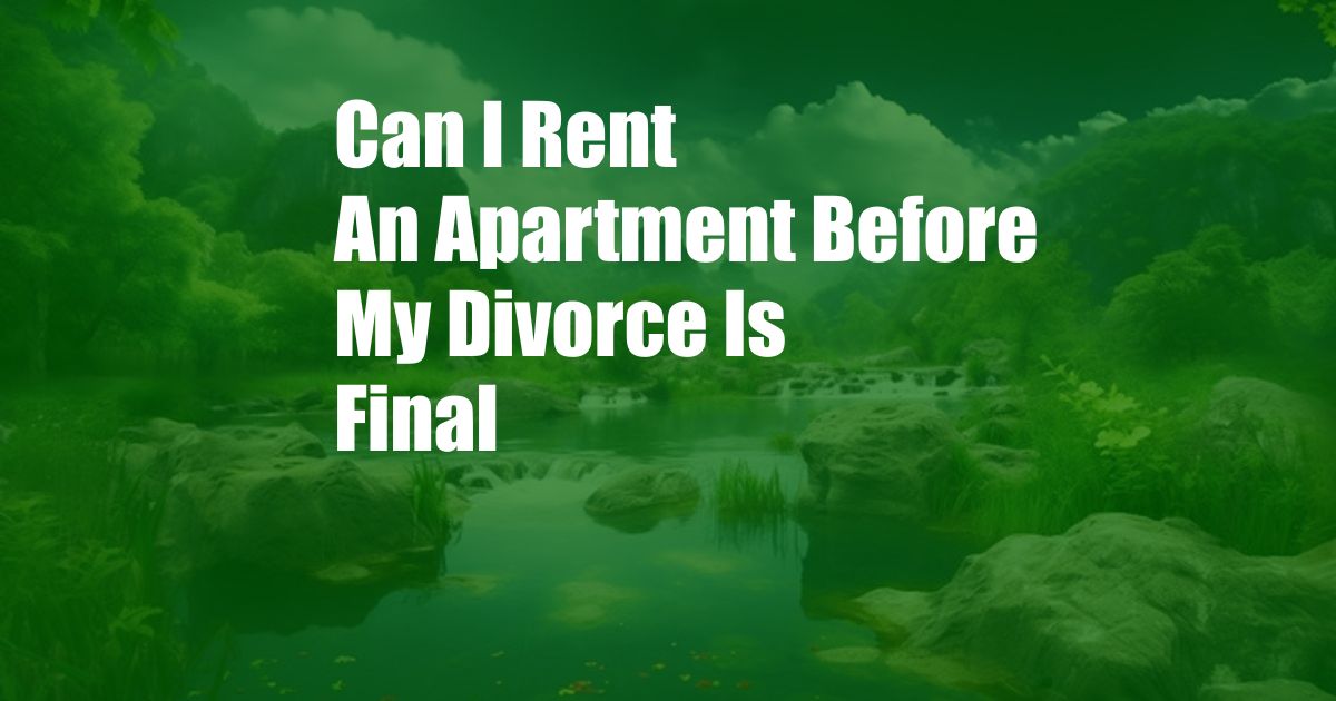 Can I Rent An Apartment Before My Divorce Is Final