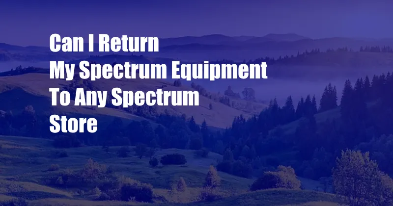 Can I Return My Spectrum Equipment To Any Spectrum Store