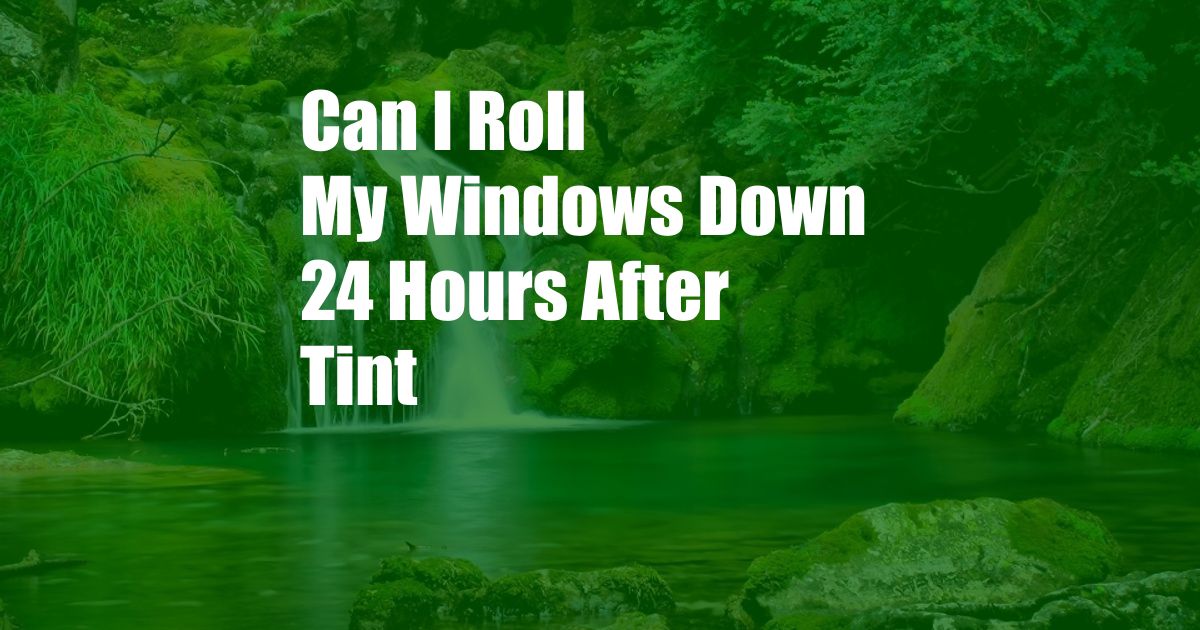 Can I Roll My Windows Down 24 Hours After Tint