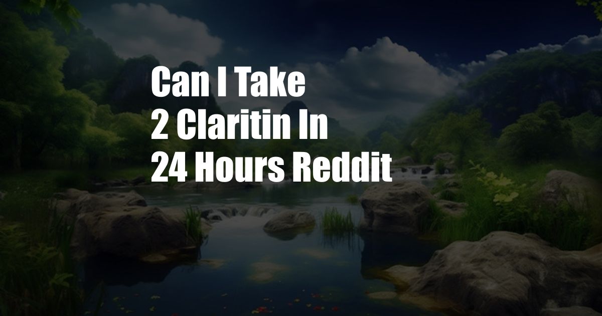 Can I Take 2 Claritin In 24 Hours Reddit