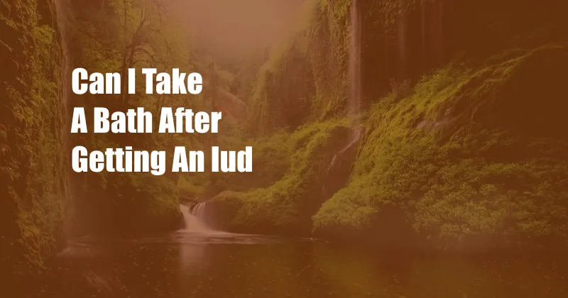 Can I Take A Bath After Getting An Iud