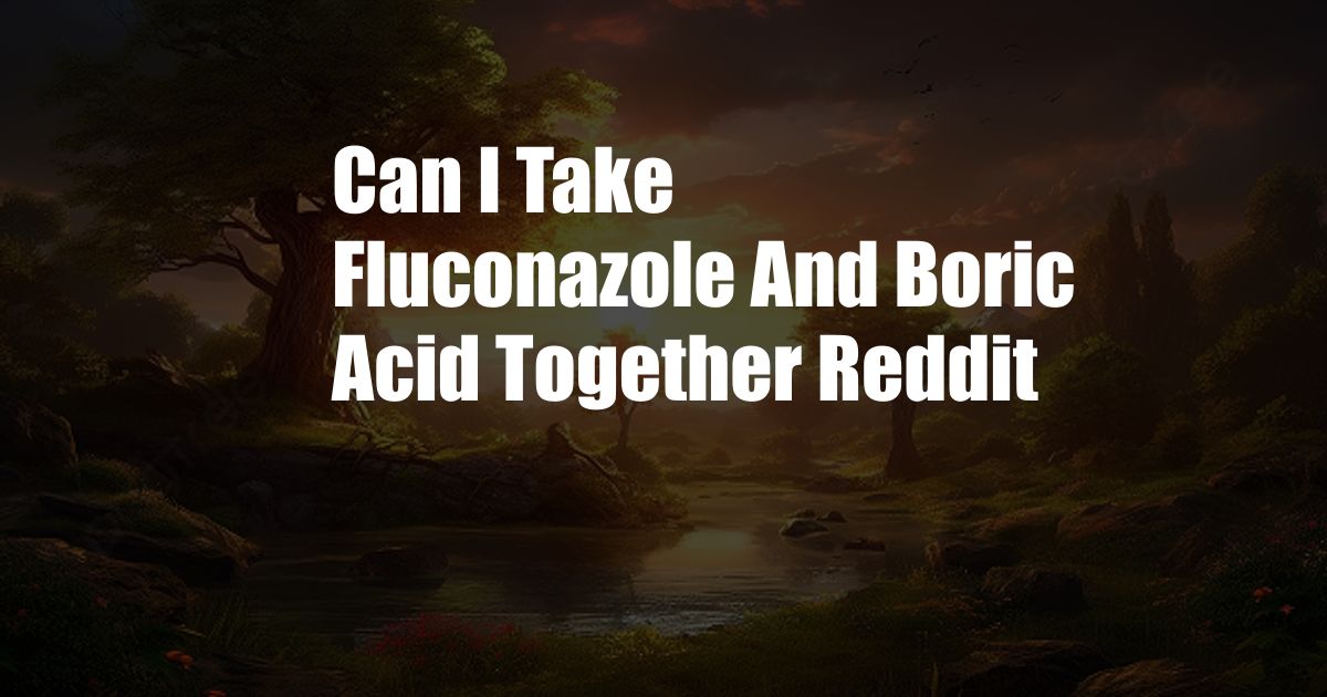 Can I Take Fluconazole And Boric Acid Together Reddit