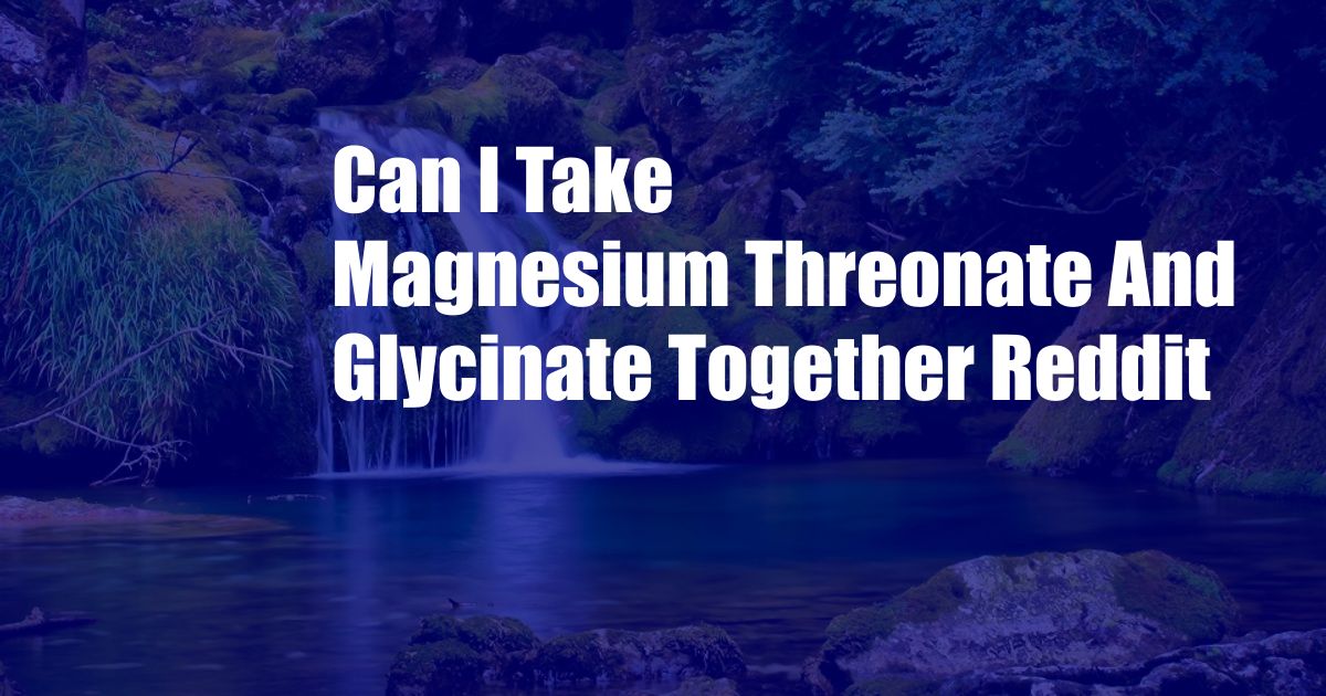 Can I Take Magnesium Threonate And Glycinate Together Reddit