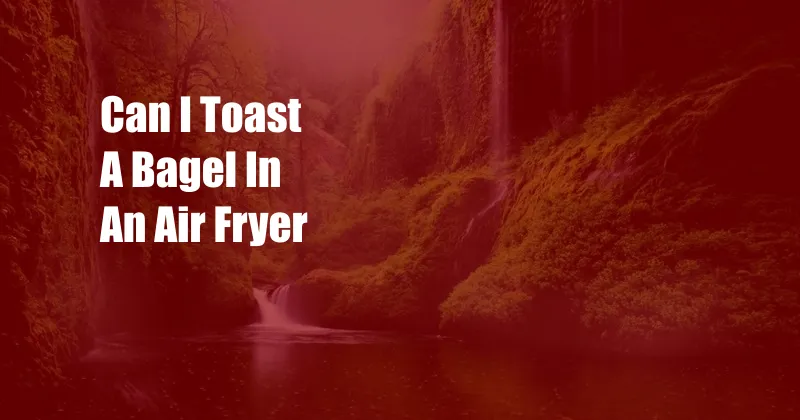 Can I Toast A Bagel In An Air Fryer