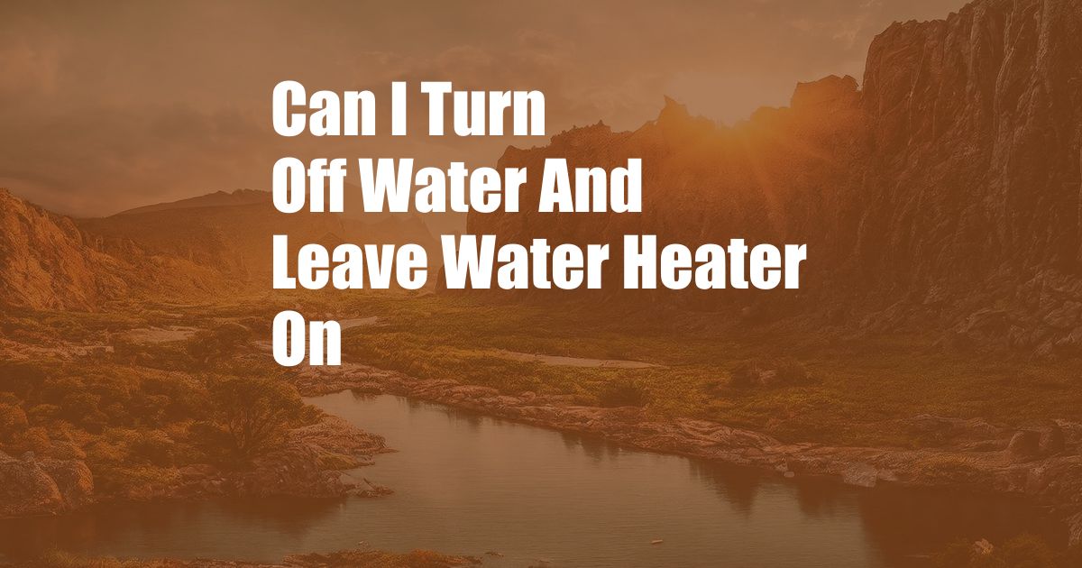 Can I Turn Off Water And Leave Water Heater On