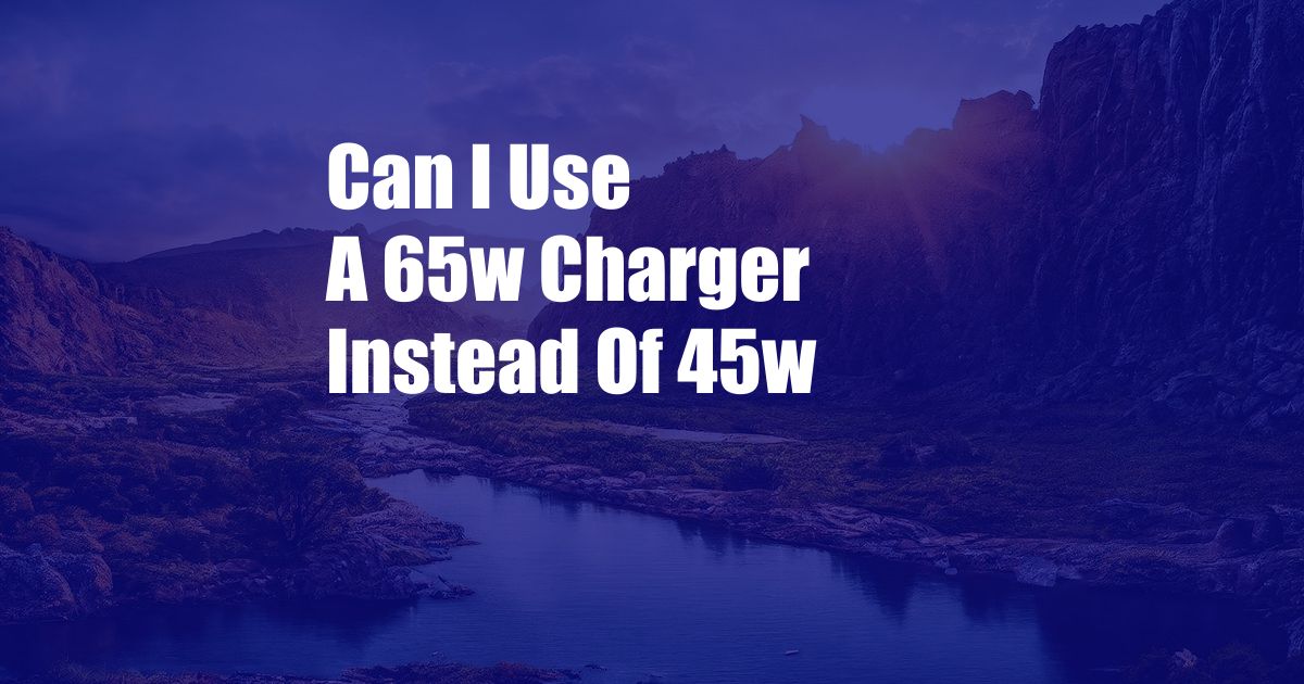 Can I Use A 65w Charger Instead Of 45w
