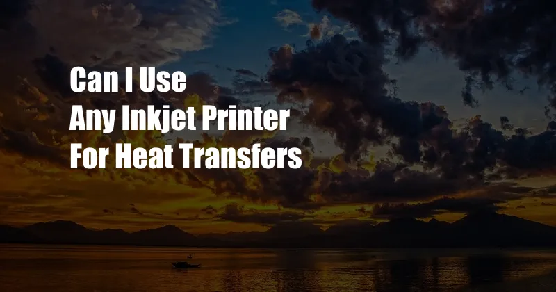 Can I Use Any Inkjet Printer For Heat Transfers