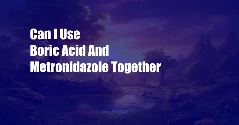 Can I Use Boric Acid And Metronidazole Together 