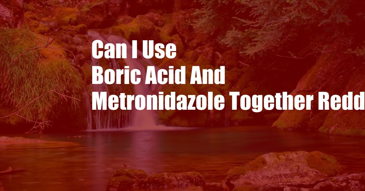 Can I Use Boric Acid And Metronidazole Together Reddit