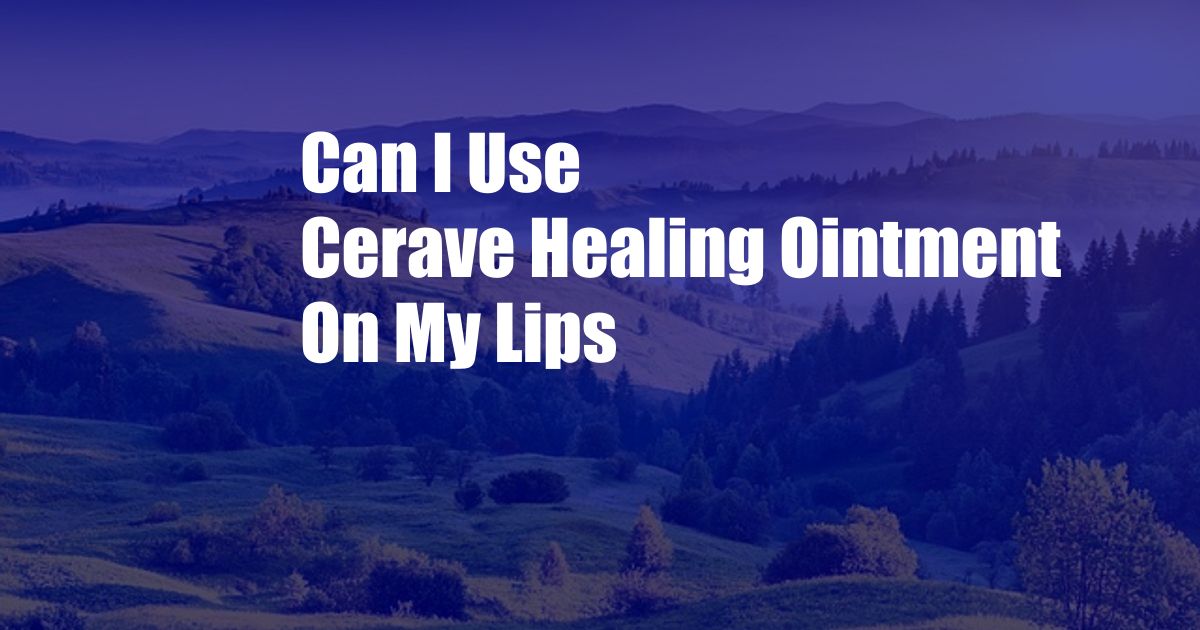 Can I Use Cerave Healing Ointment On My Lips