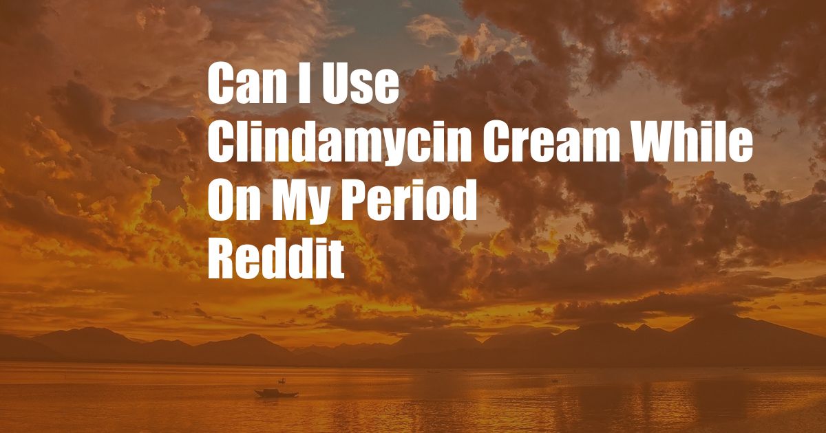 Can I Use Clindamycin Cream While On My Period Reddit