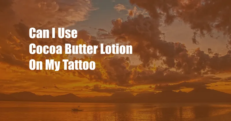 Can I Use Cocoa Butter Lotion On My Tattoo