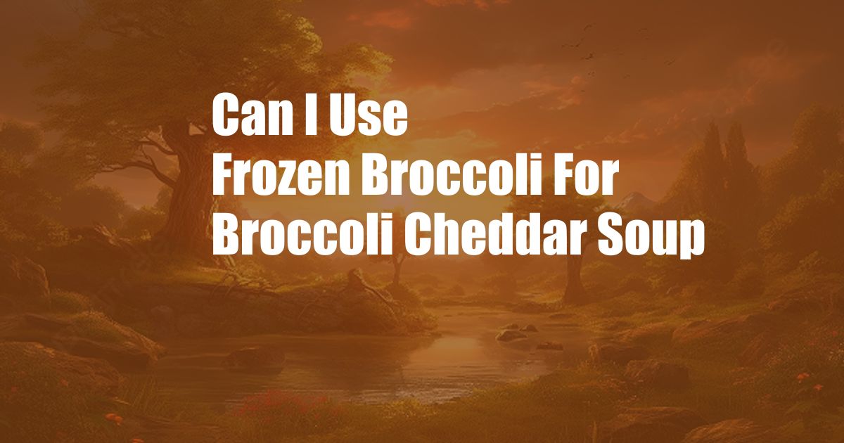 Can I Use Frozen Broccoli For Broccoli Cheddar Soup