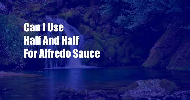 Can I Use Half And Half For Alfredo Sauce