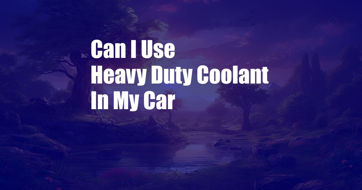 Can I Use Heavy Duty Coolant In My Car