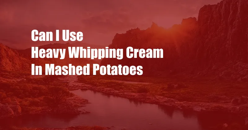 Can I Use Heavy Whipping Cream In Mashed Potatoes