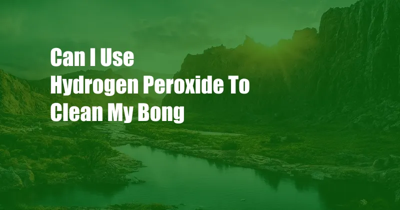Can I Use Hydrogen Peroxide To Clean My Bong