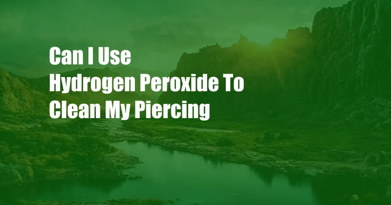 Can I Use Hydrogen Peroxide To Clean My Piercing