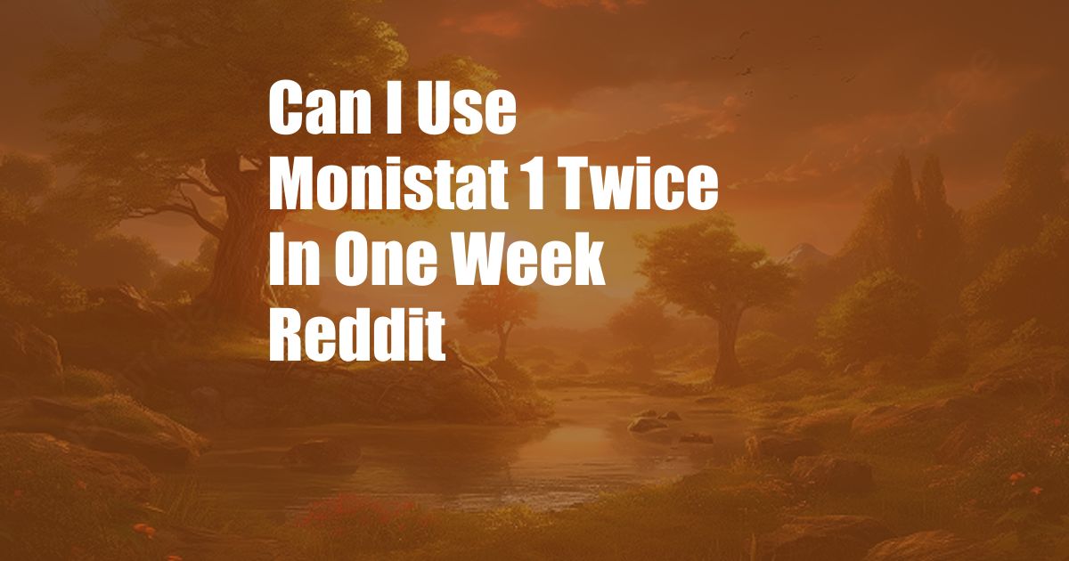 Can I Use Monistat 1 Twice In One Week Reddit
