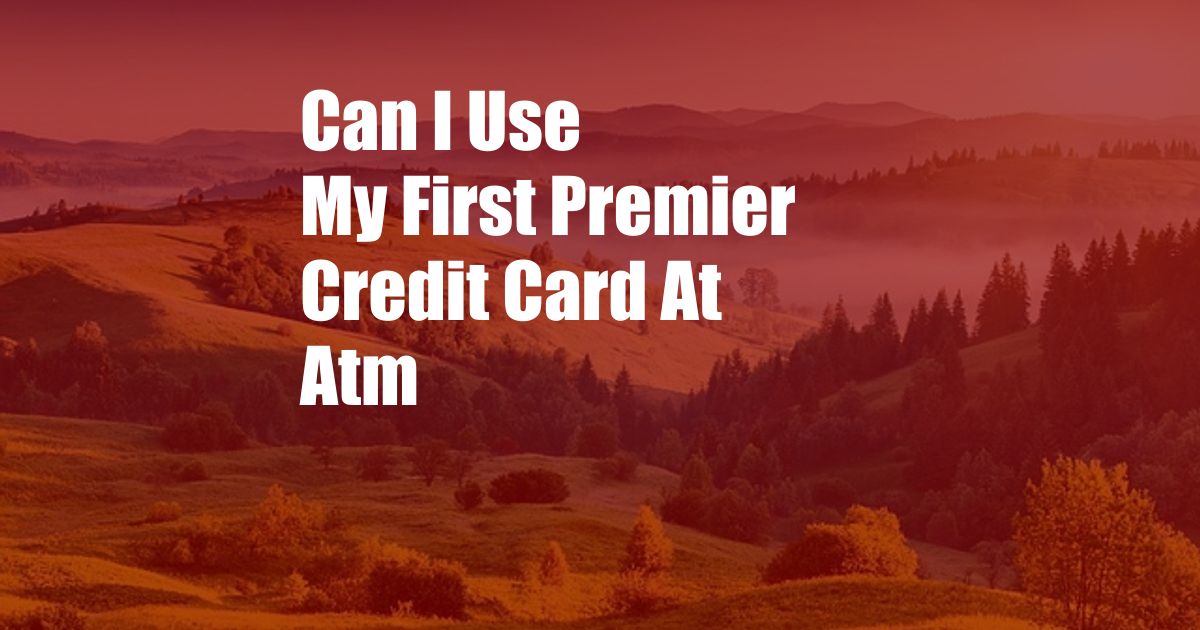 Can I Use My First Premier Credit Card At Atm