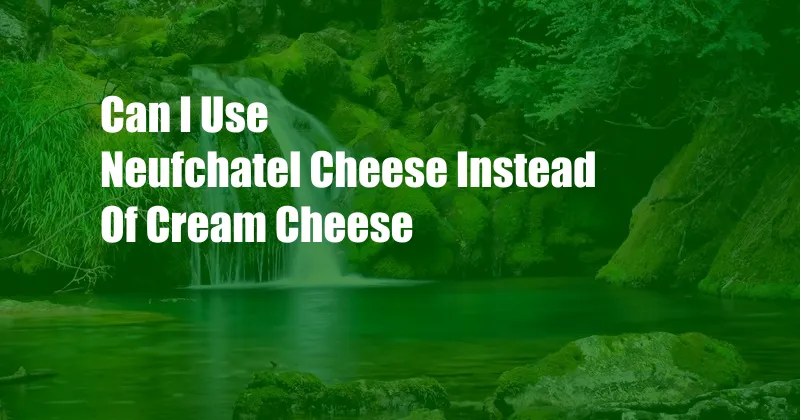 Can I Use Neufchatel Cheese Instead Of Cream Cheese