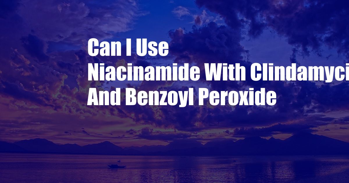 Can I Use Niacinamide With Clindamycin And Benzoyl Peroxide