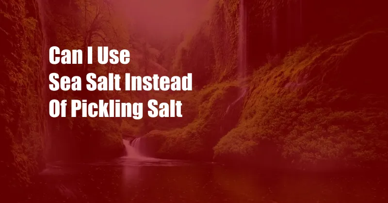 Can I Use Sea Salt Instead Of Pickling Salt