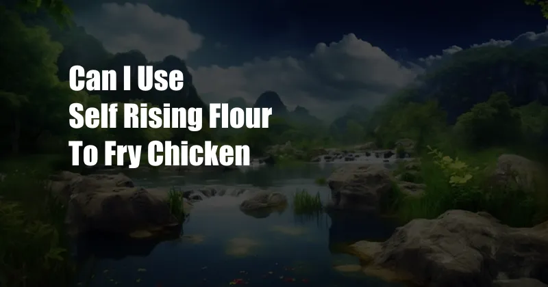 Can I Use Self Rising Flour To Fry Chicken