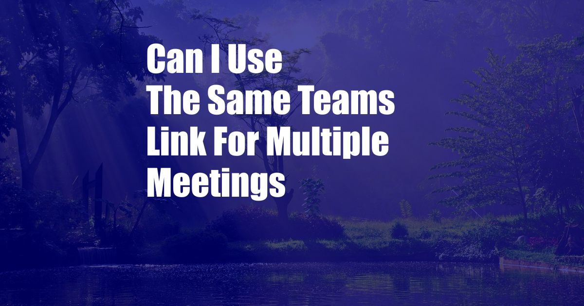 Can I Use The Same Teams Link For Multiple Meetings