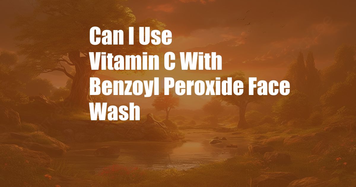 Can I Use Vitamin C With Benzoyl Peroxide Face Wash