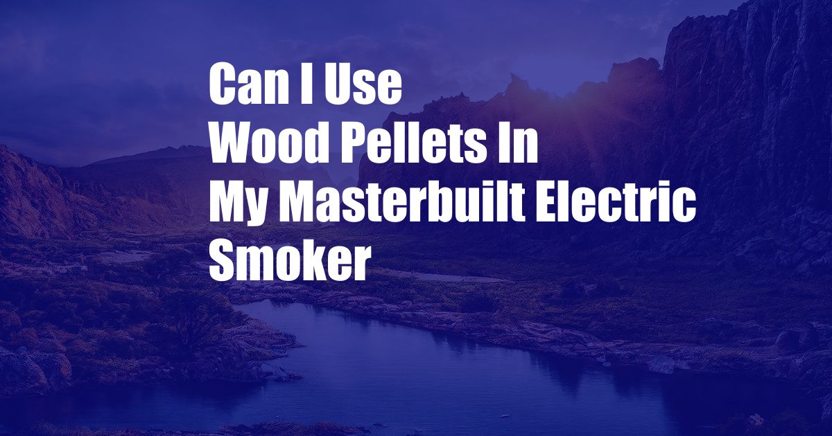 Can I Use Wood Pellets In My Masterbuilt Electric Smoker