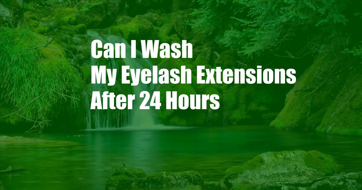 Can I Wash My Eyelash Extensions After 24 Hours