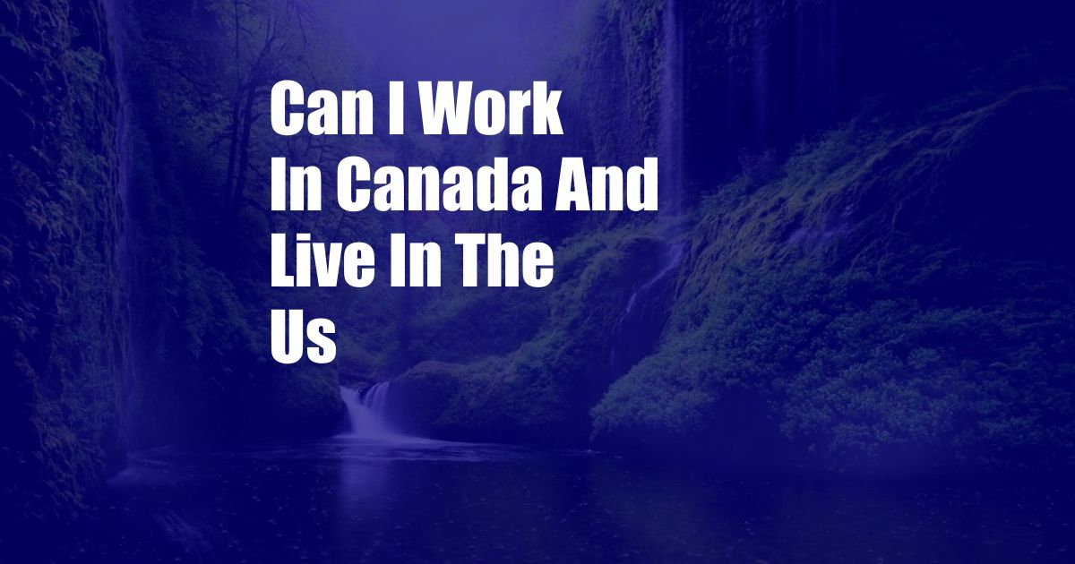 Can I Work In Canada And Live In The Us