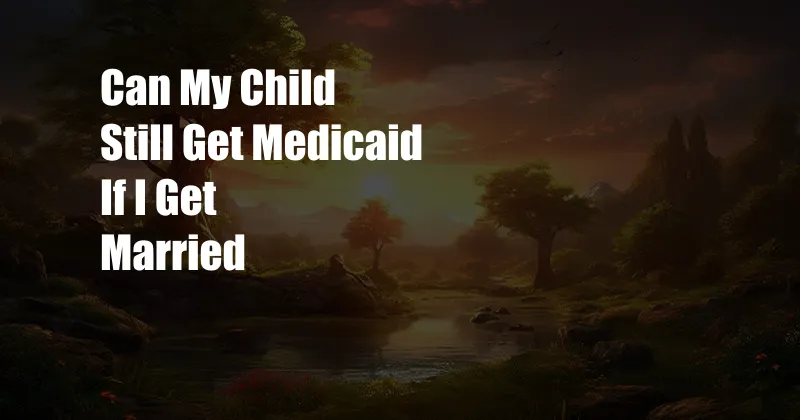 Can My Child Still Get Medicaid If I Get Married