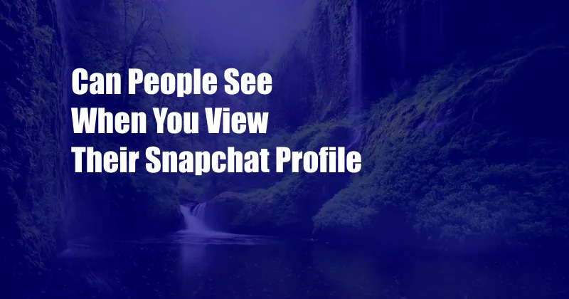 Can People See When You View Their Snapchat Profile