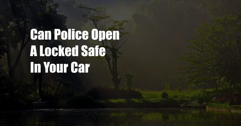 Can Police Open A Locked Safe In Your Car