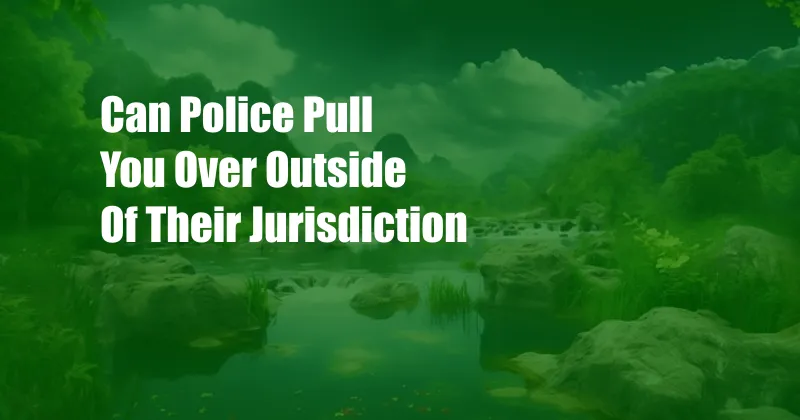 Can Police Pull You Over Outside Of Their Jurisdiction