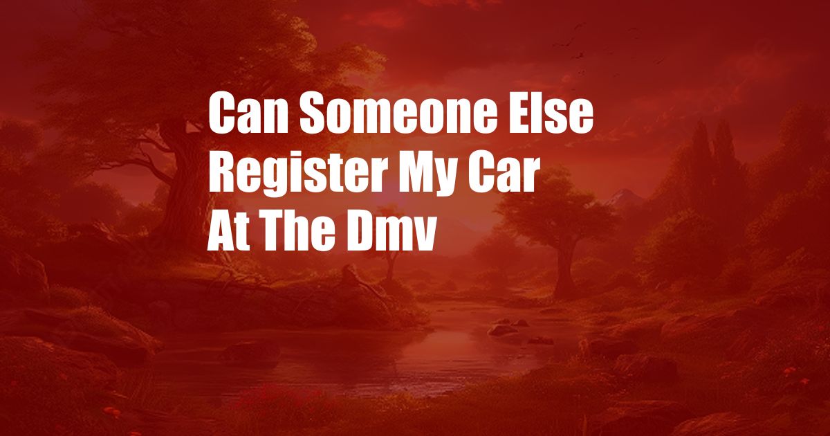 Can Someone Else Register My Car At The Dmv