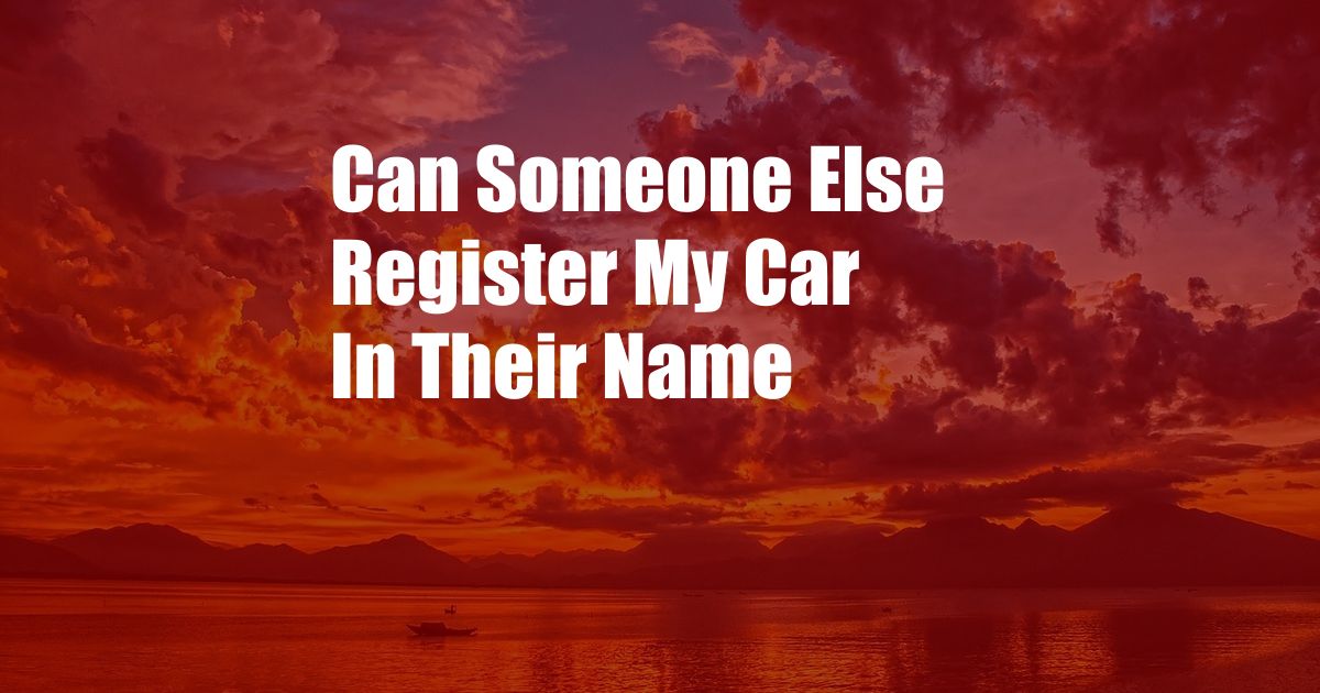 Can Someone Else Register My Car In Their Name