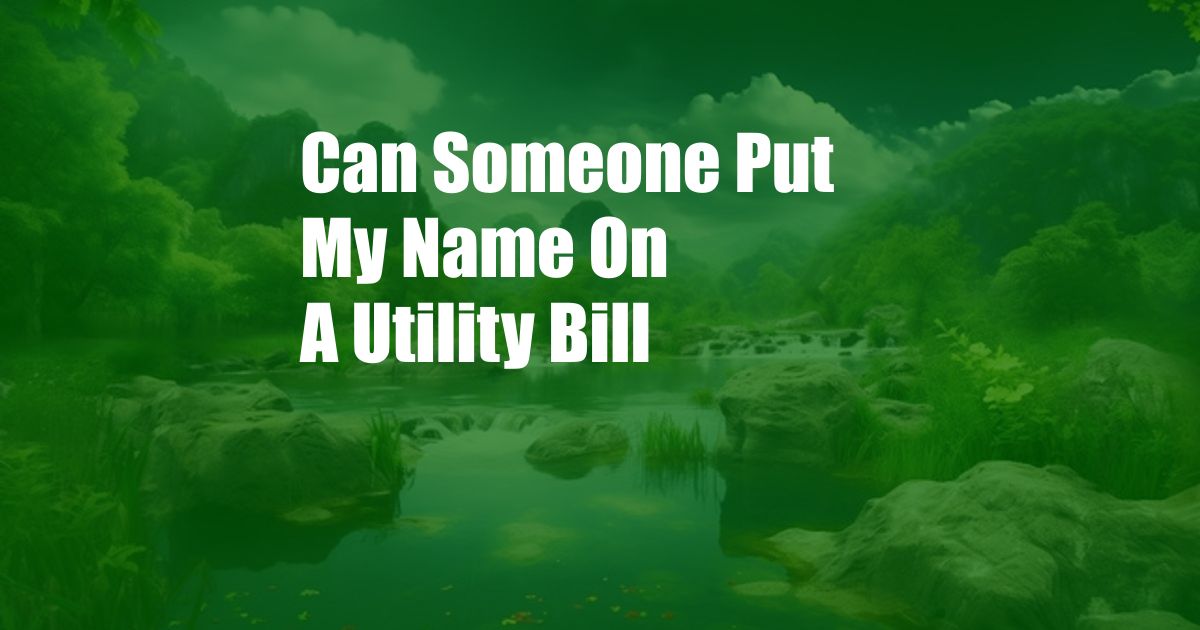 Can Someone Put My Name On A Utility Bill