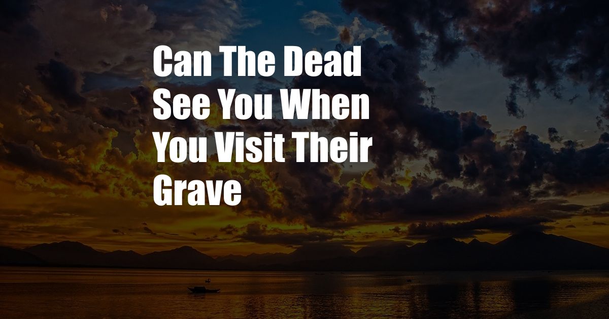 Can The Dead See You When You Visit Their Grave