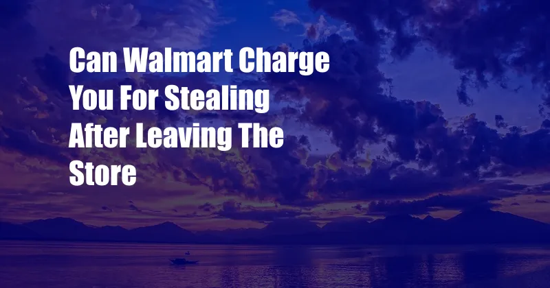 Can Walmart Charge You For Stealing After Leaving The Store