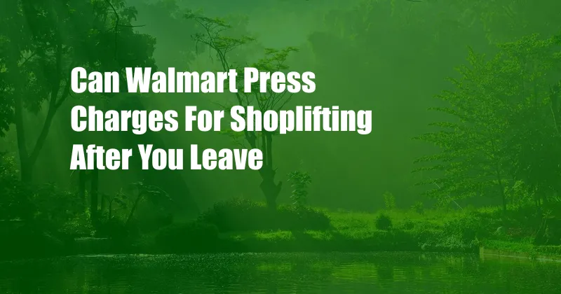 Can Walmart Press Charges For Shoplifting After You Leave