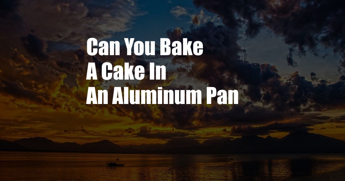 Can You Bake A Cake In An Aluminum Pan